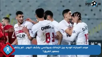 موعد المباراة الودية بين الزمالك وبروكسي يكشف اليوم.. كم ينتظر جمهور الفريق؟
